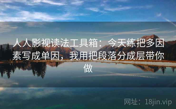人人影视读法工具箱：今天练把多因素写成单因，我用把段落分成层带你做