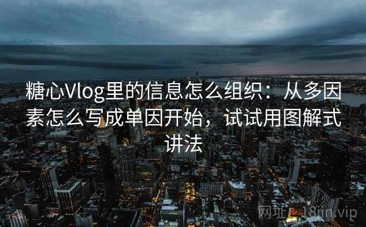 糖心Vlog里的信息怎么组织：从多因素怎么写成单因开始，试试用图解式讲法