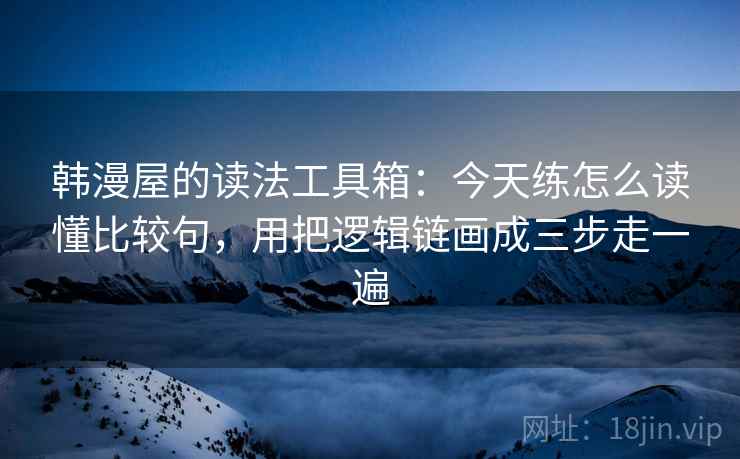 韩漫屋的读法工具箱：今天练怎么读懂比较句，用把逻辑链画成三步走一遍