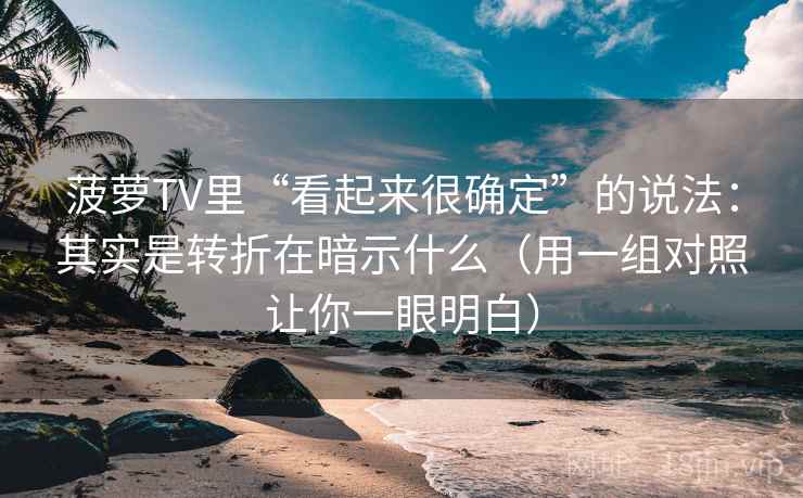 菠萝TV里“看起来很确定”的说法：其实是转折在暗示什么（用一组对照让你一眼明白）