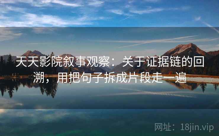 天天影院叙事观察：关于证据链的回溯，用把句子拆成片段走一遍