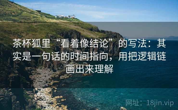 茶杯狐里“看着像结论”的写法：其实是一句话的时间指向，用把逻辑链画出来理解