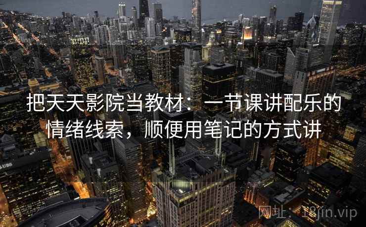 把天天影院当教材：一节课讲配乐的情绪线索，顺便用笔记的方式讲