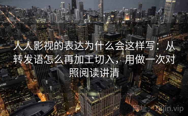 人人影视的表达为什么会这样写：从转发语怎么再加工切入，用做一次对照阅读讲清