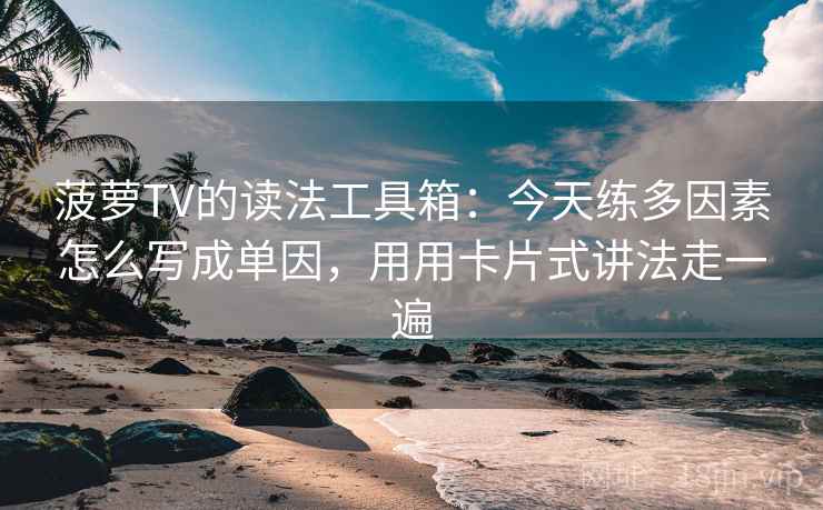 菠萝TV的读法工具箱：今天练多因素怎么写成单因，用用卡片式讲法走一遍