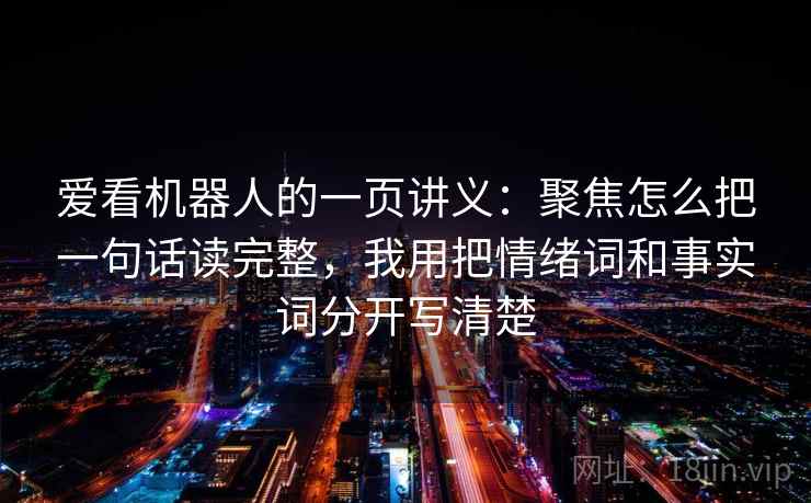 爱看机器人的一页讲义：聚焦怎么把一句话读完整，我用把情绪词和事实词分开写清楚