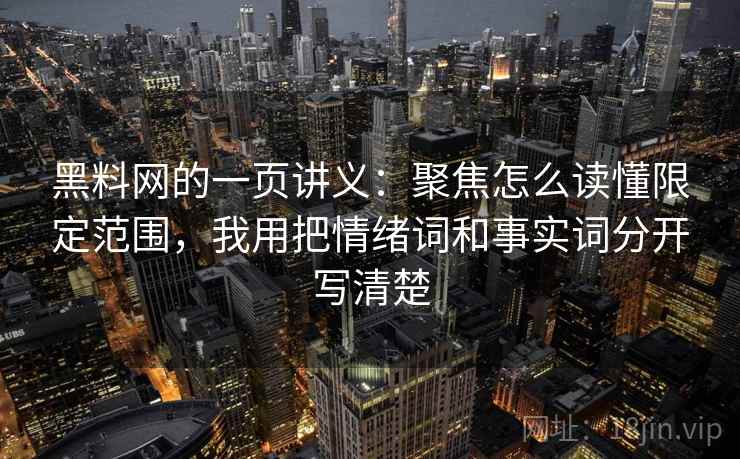 黑料网的一页讲义：聚焦怎么读懂限定范围，我用把情绪词和事实词分开写清楚