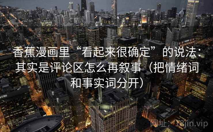 香蕉漫画里“看起来很确定”的说法：其实是评论区怎么再叙事（把情绪词和事实词分开）