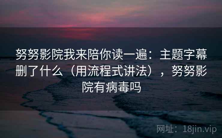 努努影院我来陪你读一遍：主题字幕删了什么（用流程式讲法），努努影院有病毒吗