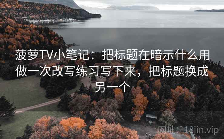 菠萝TV小笔记：把标题在暗示什么用做一次改写练习写下来，把标题换成另一个