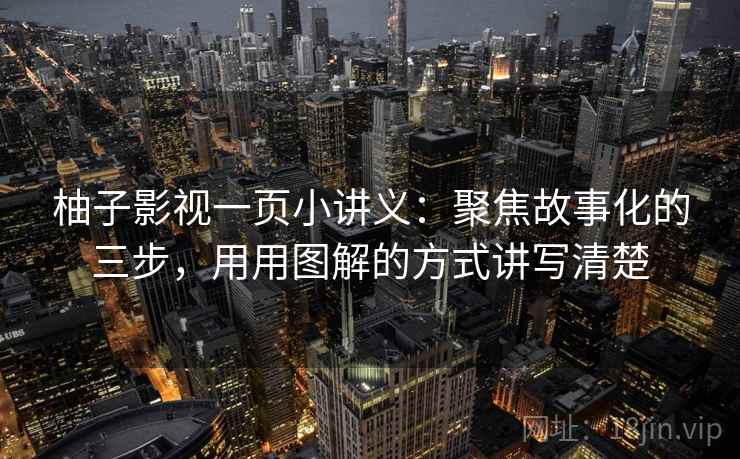 柚子影视一页小讲义：聚焦故事化的三步，用用图解的方式讲写清楚