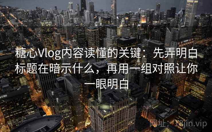 糖心Vlog内容读懂的关键：先弄明白标题在暗示什么，再用一组对照让你一眼明白