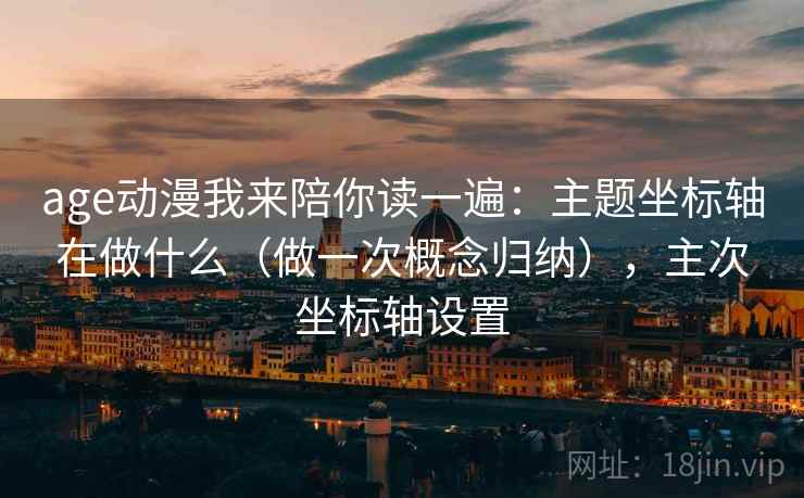 age动漫我来陪你读一遍：主题坐标轴在做什么（做一次概念归纳），主次坐标轴设置
