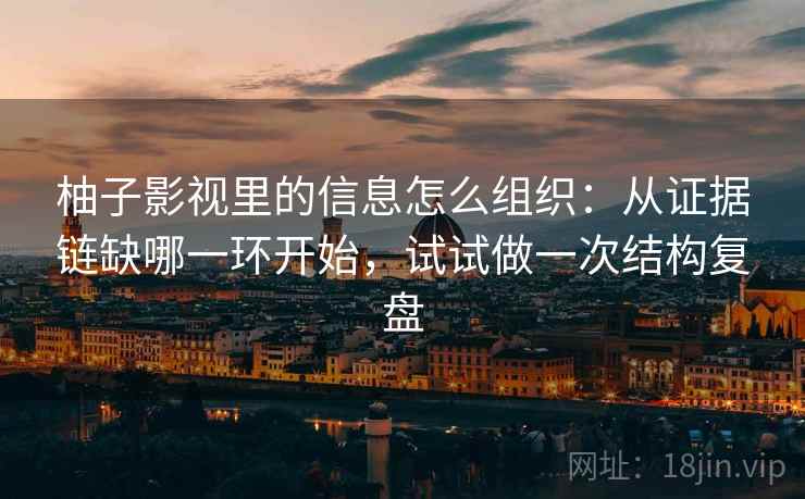 柚子影视里的信息怎么组织：从证据链缺哪一环开始，试试做一次结构复盘