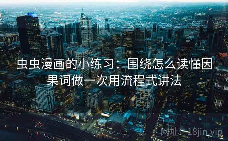 虫虫漫画的小练习：围绕怎么读懂因果词做一次用流程式讲法