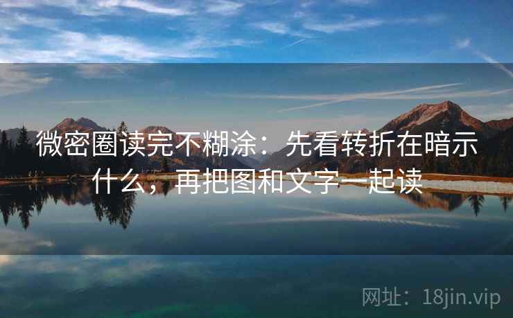 微密圈读完不糊涂：先看转折在暗示什么，再把图和文字一起读