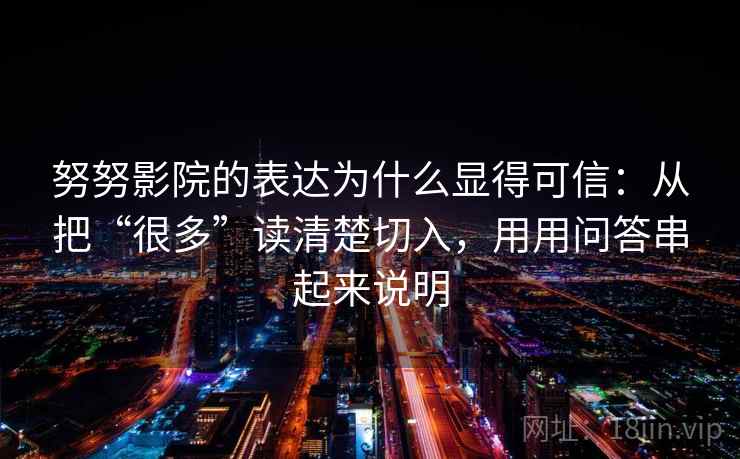 努努影院的表达为什么显得可信：从把“很多”读清楚切入，用用问答串起来说明