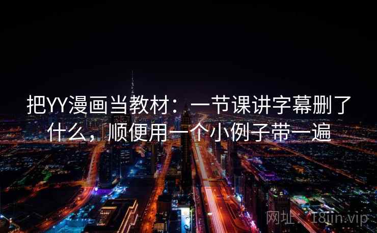 把YY漫画当教材：一节课讲字幕删了什么，顺便用一个小例子带一遍