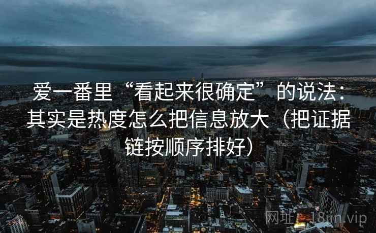 爱一番里“看起来很确定”的说法：其实是热度怎么把信息放大（把证据链按顺序排好）