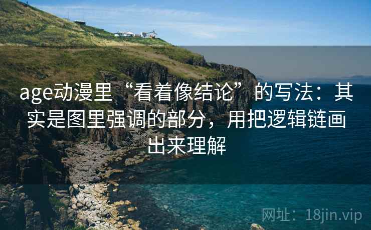 age动漫里“看着像结论”的写法：其实是图里强调的部分，用把逻辑链画出来理解