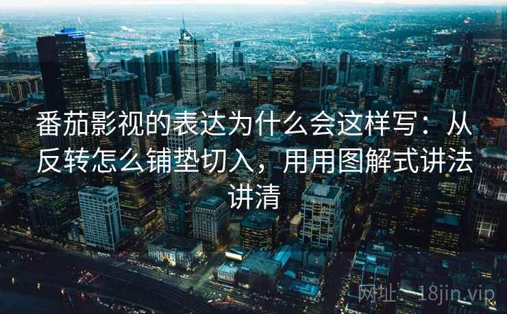 番茄影视的表达为什么会这样写：从反转怎么铺垫切入，用用图解式讲法讲清