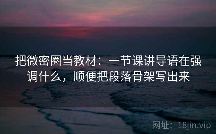 把微密圈当教材：一节课讲导语在强调什么，顺便把段落骨架写出来