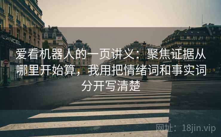 爱看机器人的一页讲义：聚焦证据从哪里开始算，我用把情绪词和事实词分开写清楚