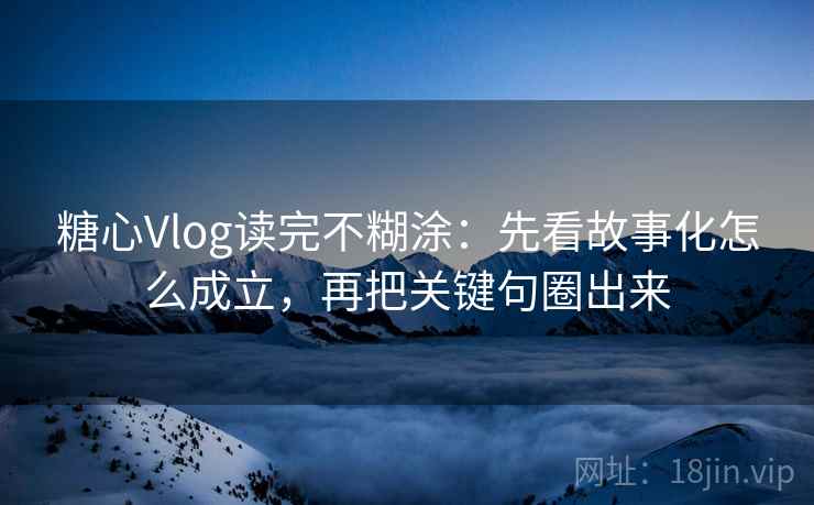 糖心Vlog读完不糊涂：先看故事化怎么成立，再把关键句圈出来
