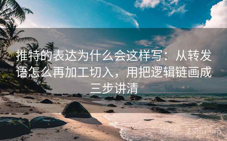 推特的表达为什么会这样写：从转发语怎么再加工切入，用把逻辑链画成三步讲清