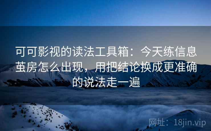 可可影视的读法工具箱：今天练信息茧房怎么出现，用把结论换成更准确的说法走一遍