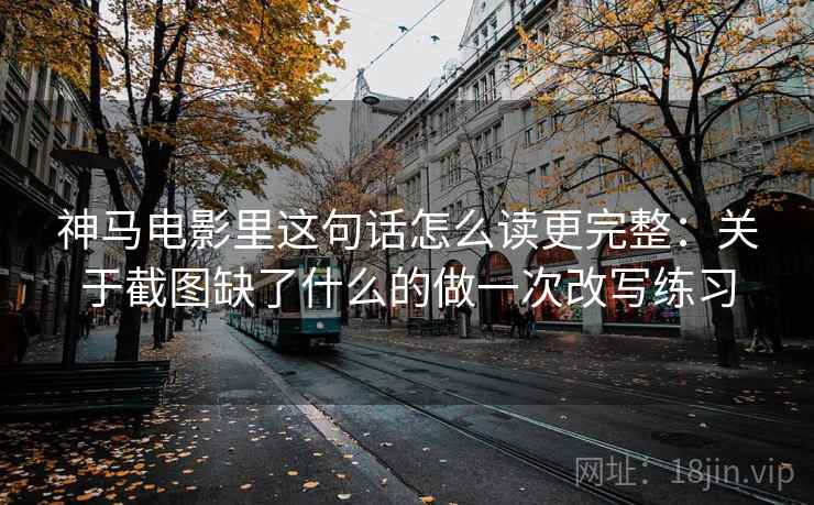 神马电影里这句话怎么读更完整：关于截图缺了什么的做一次改写练习
