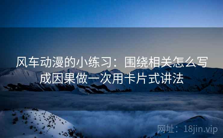 风车动漫的小练习：围绕相关怎么写成因果做一次用卡片式讲法