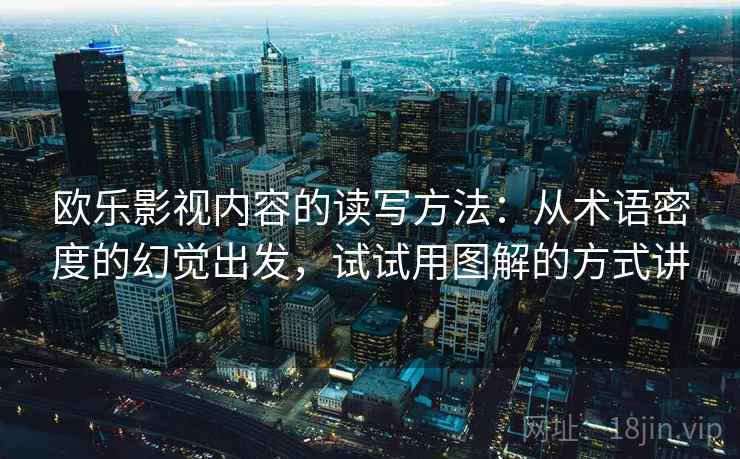 欧乐影视内容的读写方法：从术语密度的幻觉出发，试试用图解的方式讲