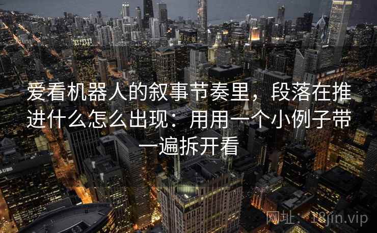 爱看机器人的叙事节奏里，段落在推进什么怎么出现：用用一个小例子带一遍拆开看
