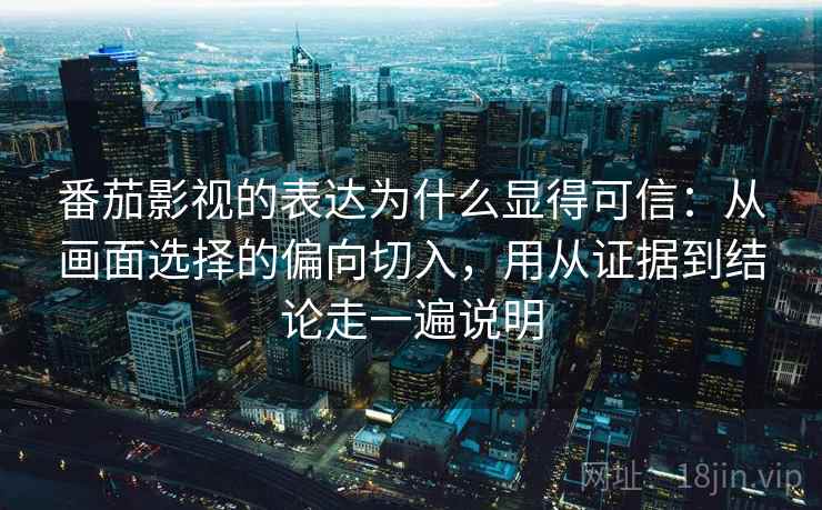 番茄影视的表达为什么显得可信：从画面选择的偏向切入，用从证据到结论走一遍说明