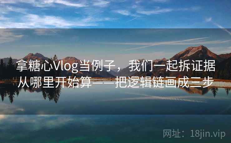 拿糖心Vlog当例子，我们一起拆证据从哪里开始算——把逻辑链画成三步