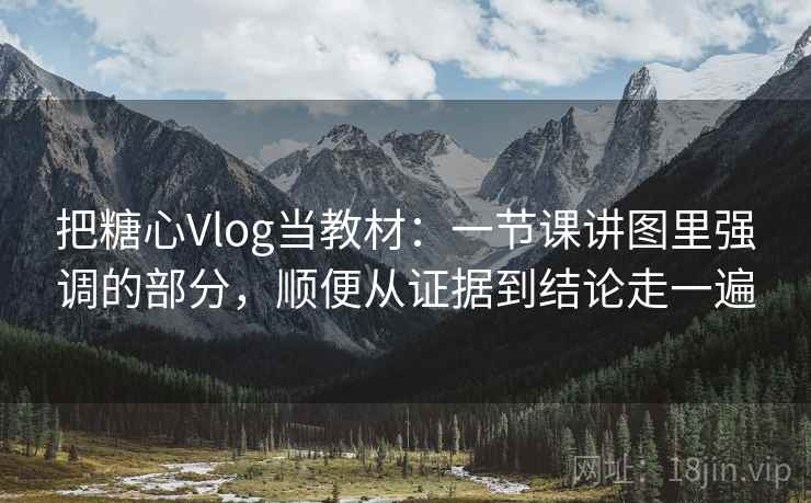把糖心Vlog当教材：一节课讲图里强调的部分，顺便从证据到结论走一遍