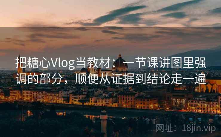 把糖心Vlog当教材：一节课讲图里强调的部分，顺便从证据到结论走一遍