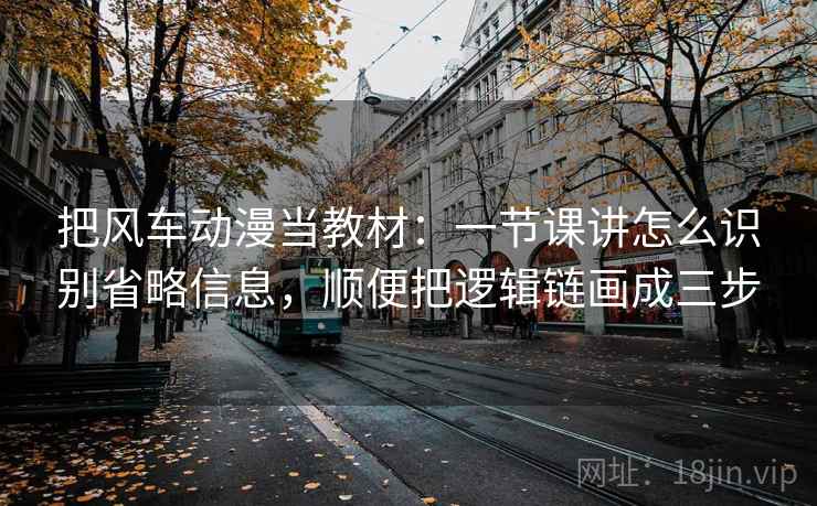 把风车动漫当教材：一节课讲怎么识别省略信息，顺便把逻辑链画成三步