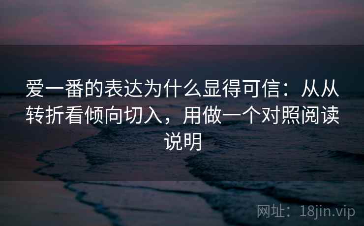 爱一番的表达为什么显得可信：从从转折看倾向切入，用做一个对照阅读说明