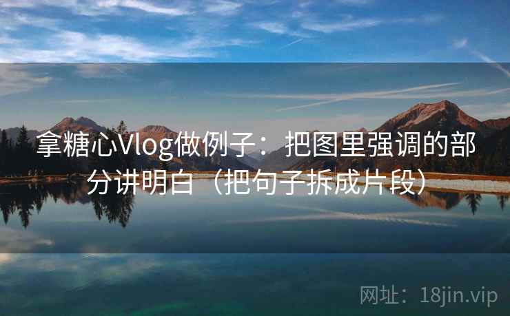 拿糖心Vlog做例子：把图里强调的部分讲明白（把句子拆成片段）