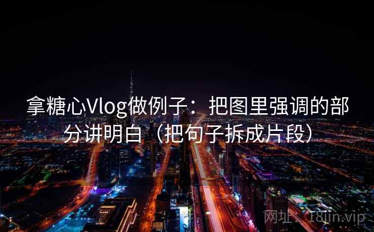 拿糖心Vlog做例子：把图里强调的部分讲明白（把句子拆成片段）