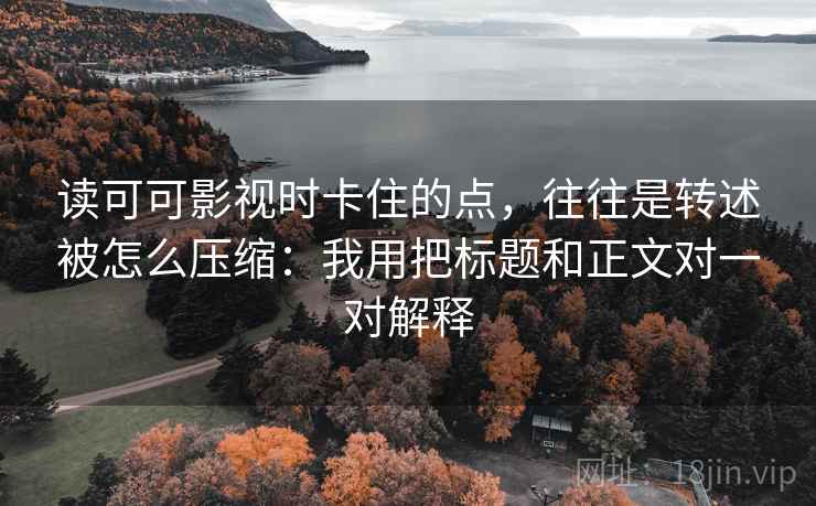 读可可影视时卡住的点，往往是转述被怎么压缩：我用把标题和正文对一对解释