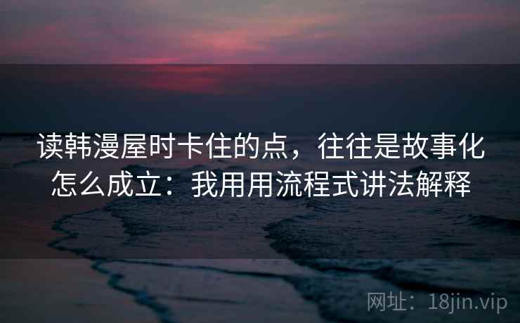 读韩漫屋时卡住的点，往往是故事化怎么成立：我用用流程式讲法解释