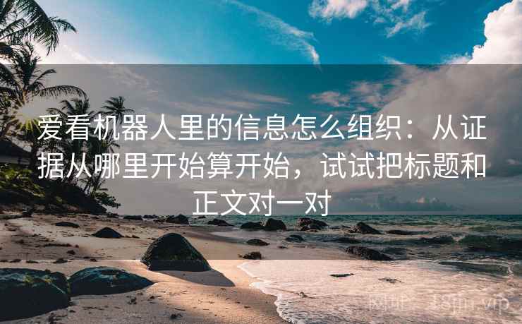 爱看机器人里的信息怎么组织：从证据从哪里开始算开始，试试把标题和正文对一对