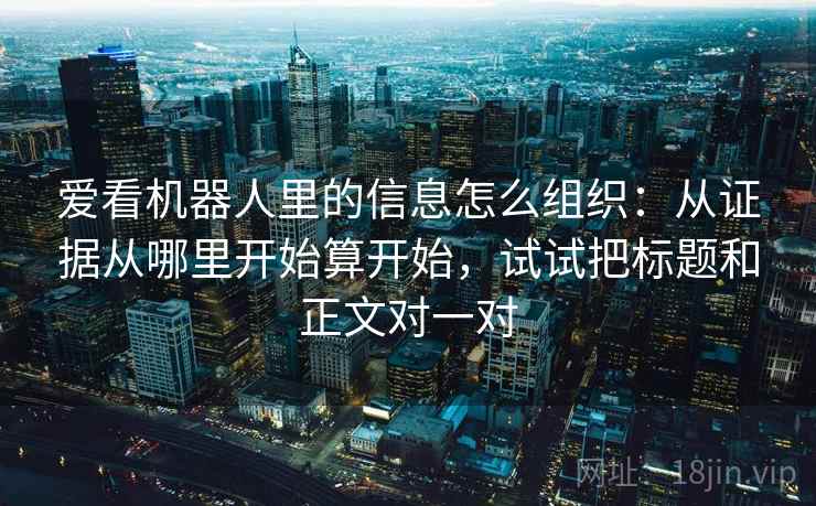 爱看机器人里的信息怎么组织：从证据从哪里开始算开始，试试把标题和正文对一对